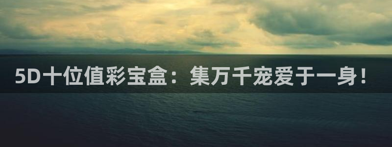彩名堂主管：5D十位值彩宝盒：集万千宠爱于一身！