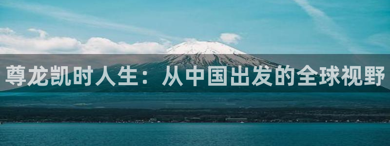 彩名堂4平台注册：尊龙凯时人生：从中国出发的全球视野