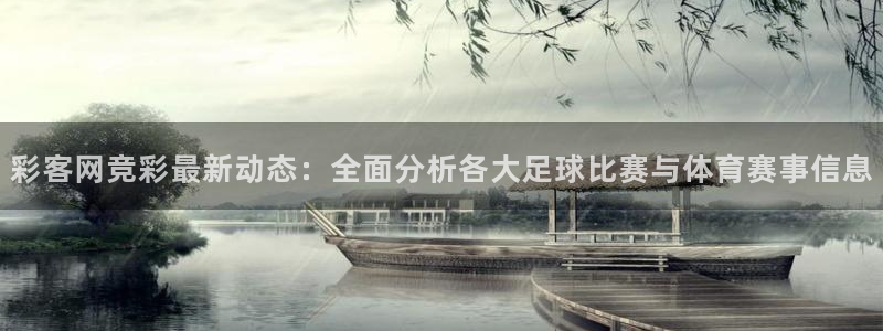 彩名堂主管：彩客网竞彩最新动态：全面分析各大足球比赛与体育赛事信息