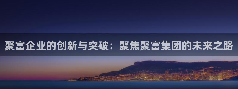 彩名堂3登录：聚富企业的创新与突破：聚焦聚富集团的未来之路